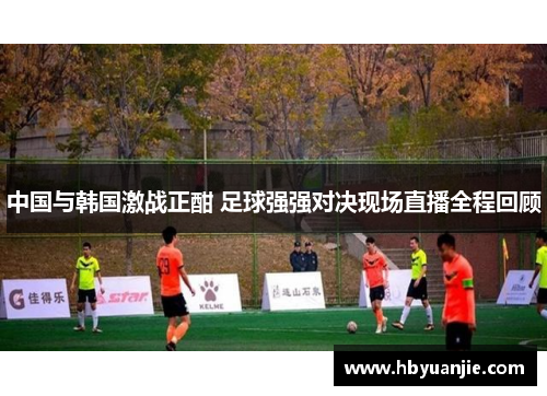 中国与韩国激战正酣 足球强强对决现场直播全程回顾