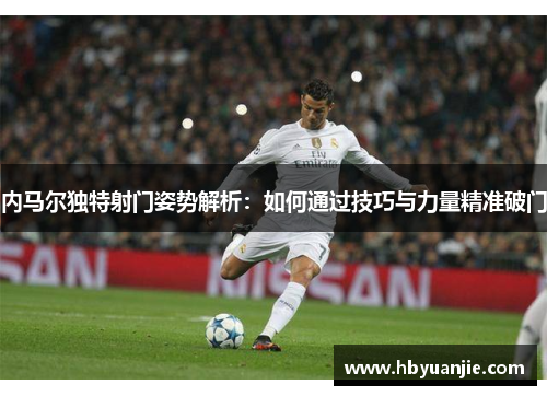 内马尔独特射门姿势解析：如何通过技巧与力量精准破门
