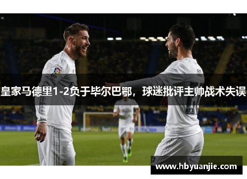 皇家马德里1-2负于毕尔巴鄂，球迷批评主帅战术失误