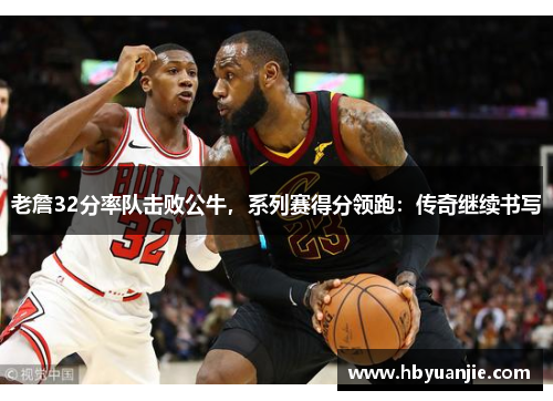 老詹32分率队击败公牛，系列赛得分领跑：传奇继续书写
