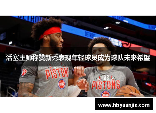 活塞主帅称赞新秀表现年轻球员成为球队未来希望