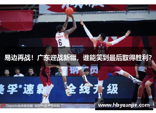 易边再战！广东迎战新疆，谁能笑到最后取得胜利？