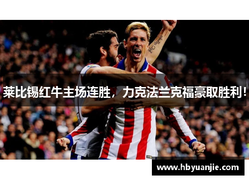 莱比锡红牛主场连胜，力克法兰克福豪取胜利！
