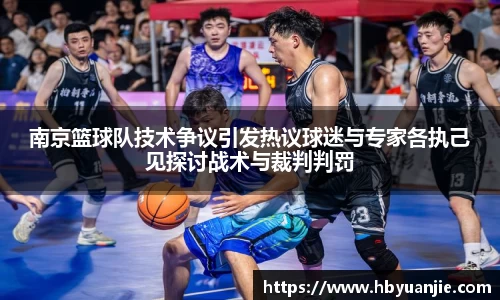 南京篮球队技术争议引发热议球迷与专家各执己见探讨战术与裁判判罚