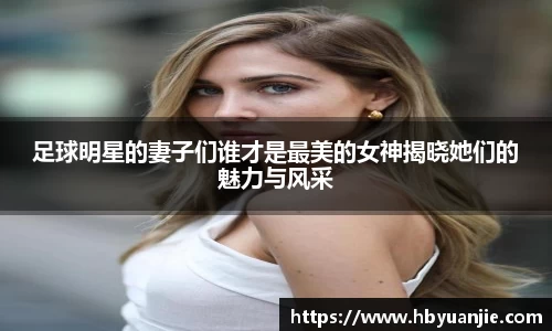 足球明星的妻子们谁才是最美的女神揭晓她们的魅力与风采