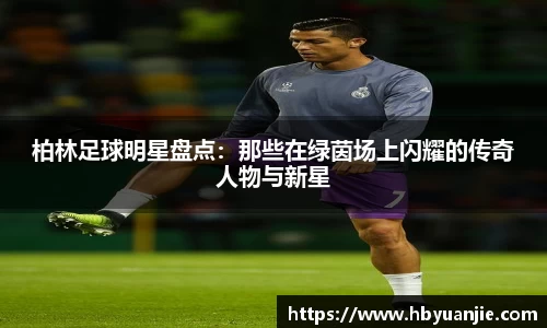 柏林足球明星盘点：那些在绿茵场上闪耀的传奇人物与新星