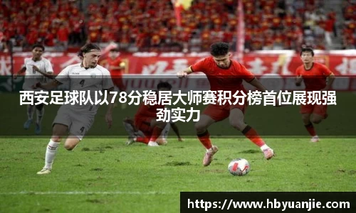 西安足球队以78分稳居大师赛积分榜首位展现强劲实力