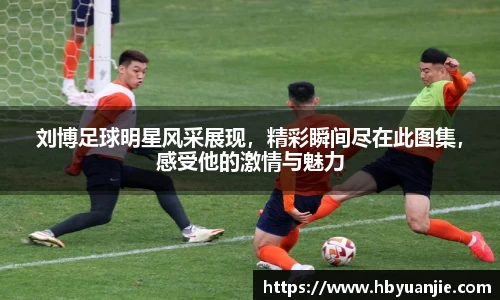 刘博足球明星风采展现，精彩瞬间尽在此图集，感受他的激情与魅力
